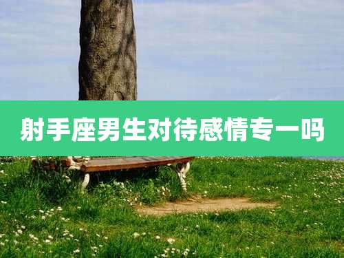 射手座男生对待感情专一吗