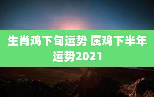 生肖鸡下旬运势 属鸡下半年运势2021