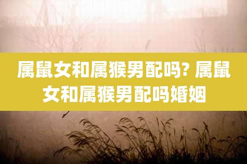 属鼠女和属猴男配吗? 属鼠女和属猴男配吗婚姻