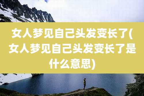 女人梦见自己头发变长了(女人梦见自己头发变长了是什么意思)