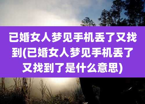 已婚女人梦见手机丢了又找到(已婚女人梦见手机丢了又找到了是什么意思)