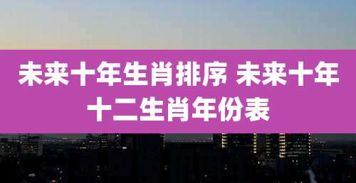 未来十年生肖排序 未来十年十二生肖年份表
