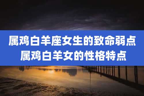 属鸡白羊座女生的致命弱点 属鸡白羊女的性格特点