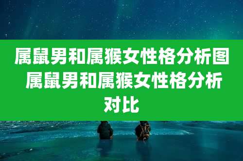 属鼠男和属猴女性格分析图 属鼠男和属猴女性格分析对比