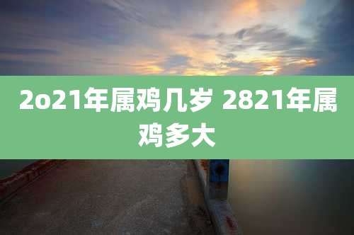 2o21年属鸡几岁 2821年属鸡多大