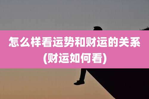 怎么样看运势和财运的关系(财运如何看)