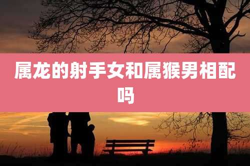 属龙的射手女和属猴男相配吗