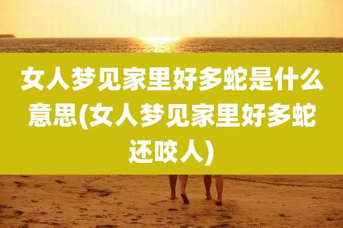 女人梦见家里好多蛇是什么意思(女人梦见家里好多蛇还咬人)