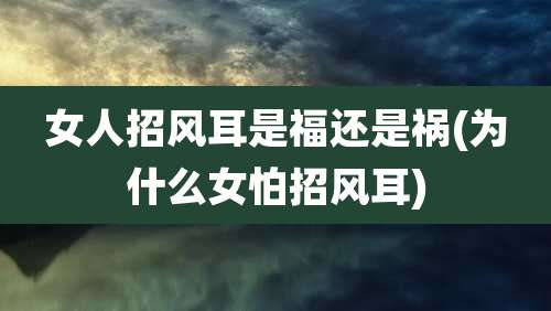 女人招风耳是福还是祸(为什么女怕招风耳)