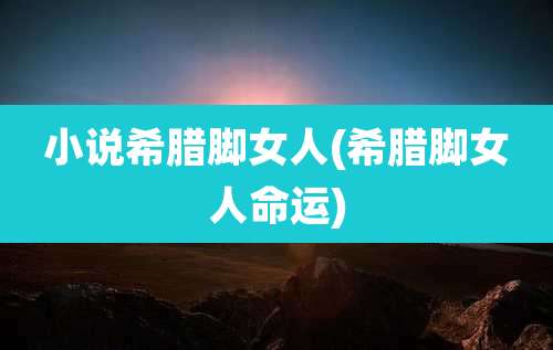 小说希腊脚女人(希腊脚女人命运)