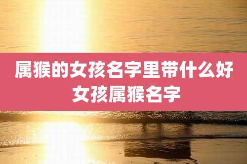 属猴的女孩名字里带什么好 女孩属猴名字