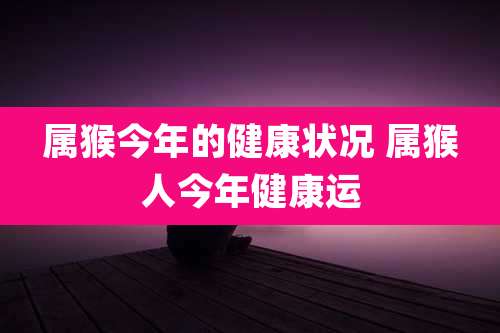 属猴今年的健康状况 属猴人今年健康运