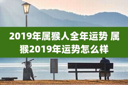 2019年属猴人全年运势 属猴2019年运势怎么样