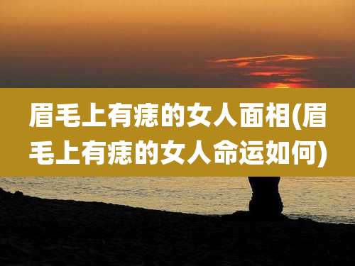 眉毛上有痣的女人面相(眉毛上有痣的女人命运如何)