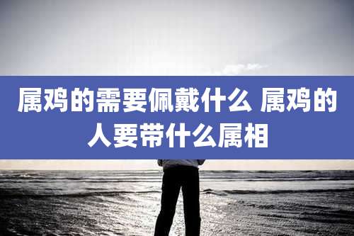 属鸡的需要佩戴什么 属鸡的人要带什么属相