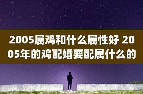 2005属鸡和什么属性好 2005年的鸡配婚要配属什么的