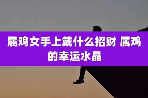 属鸡女手上戴什么招财 属鸡的幸运水晶