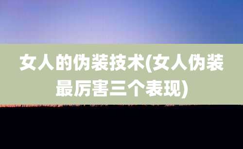 女人的伪装技术(女人伪装最厉害三个表现)