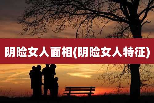 阴险女人面相(阴险女人特征)