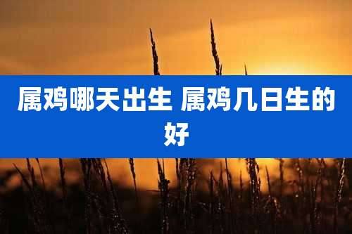 属鸡哪天出生 属鸡几日生的好