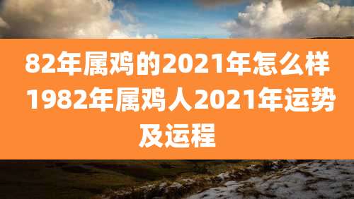 82年属鸡的2021年怎么样 1982年属鸡人2021年运势及运程