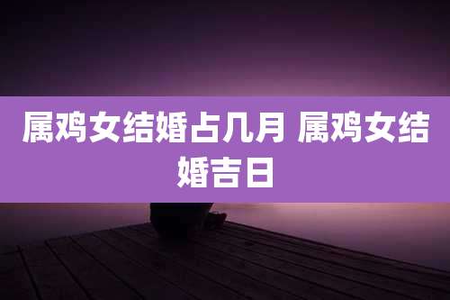 属鸡女结婚占几月 属鸡女结婚吉日