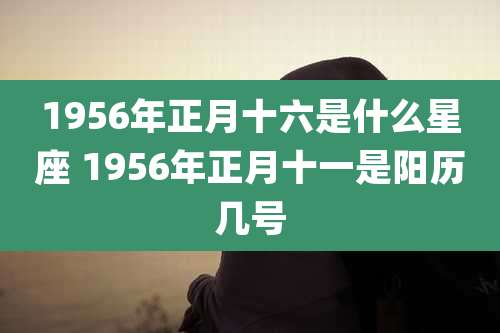 1956年正月十六是什么星座 1956年正月十一是阳历几号