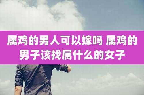 属鸡的男人可以嫁吗 属鸡的男子该找属什么的女子