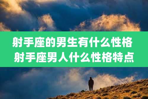 射手座的男生有什么性格 射手座男人什么性格特点