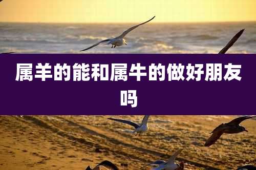 属羊的能和属牛的做好朋友吗
