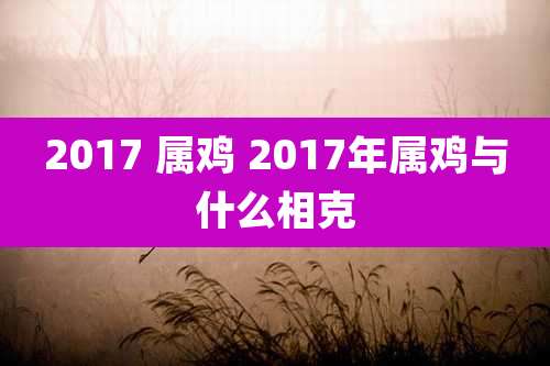 2017 属鸡 2017年属鸡与什么相克