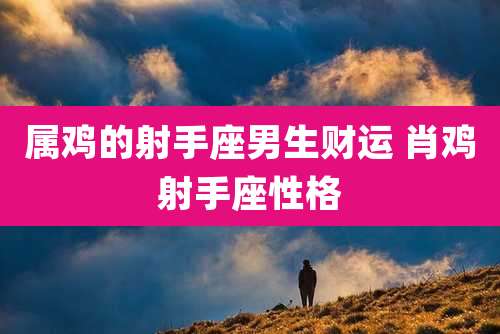 属鸡的射手座男生财运 肖鸡射手座性格