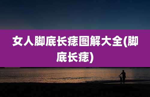 女人脚底长痣图解大全(脚底长痣)