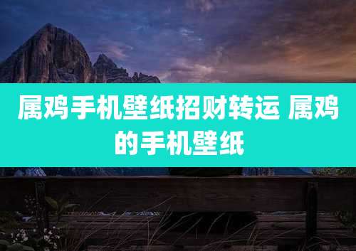 属鸡手机壁纸招财转运 属鸡的手机壁纸