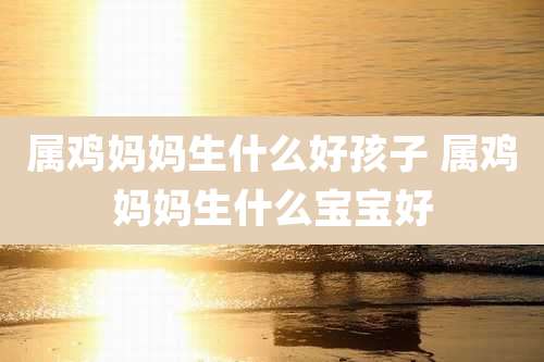 属鸡妈妈生什么好孩子 属鸡妈妈生什么宝宝好