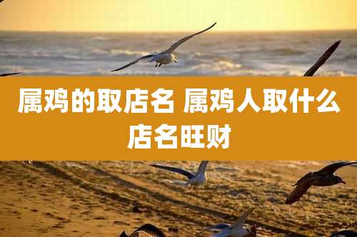 属鸡的取店名 属鸡人取什么店名旺财