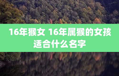 16年猴女 16年属猴的女孩适合什么名字