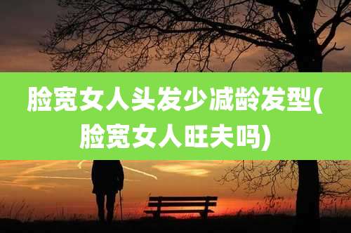 脸宽女人头发少减龄发型(脸宽女人旺夫吗)