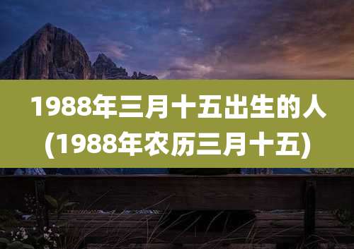 1988年三月十五出生的人(1988年农历三月十五)