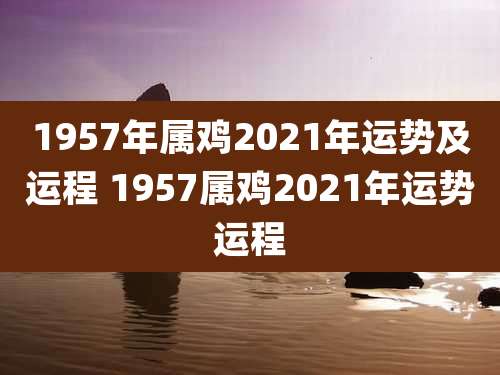 1957年属鸡2021年运势及运程 1957属鸡2021年运势运程