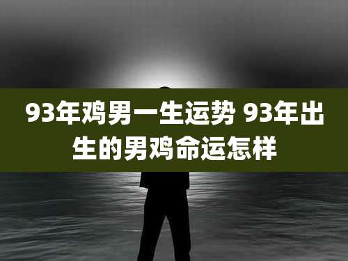 93年鸡男一生运势 93年出生的男鸡命运怎样