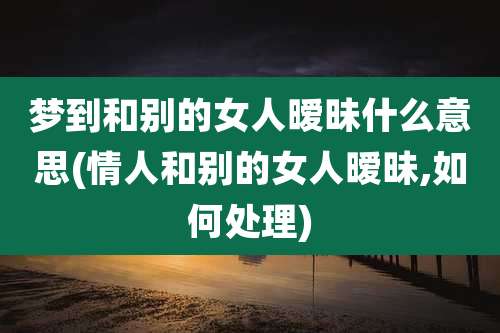 梦到和别的女人暧昧什么意思(情人和别的女人暧昧,如何处理)