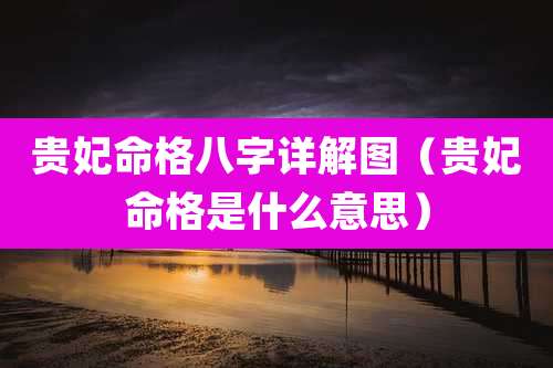 贵妃命格八字详解图（贵妃命格是什么意思）