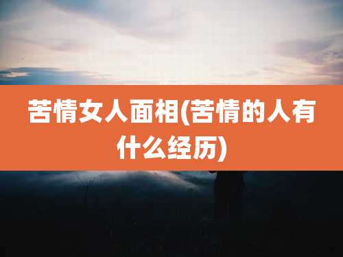 苦情女人面相(苦情的人有什么经历)