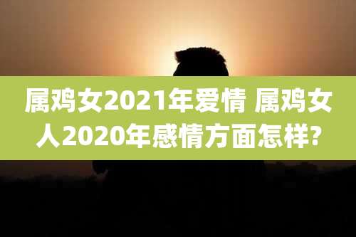 属鸡女2021年爱情 属鸡女人2020年感情方面怎样?
