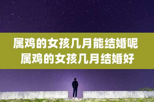 属鸡的女孩几月能结婚呢 属鸡的女孩几月结婚好