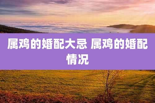属鸡的婚配大忌 属鸡的婚配情况