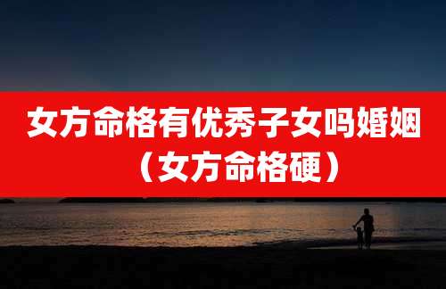 女方命格有优秀子女吗婚姻（女方命格硬）