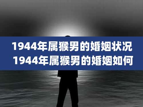 1944年属猴男的婚姻状况 1944年属猴男的婚姻如何