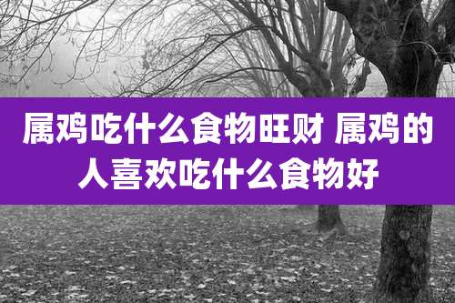 属鸡吃什么食物旺财 属鸡的人喜欢吃什么食物好